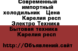 Современный импортный холодильник › Цена ­ 15 000 - Карелия респ. Электро-Техника » Бытовая техника   . Карелия респ.